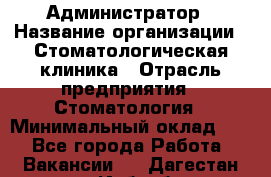 Администратор › Название организации ­ Стоматологическая клиника › Отрасль предприятия ­ Стоматология › Минимальный оклад ­ 1 - Все города Работа » Вакансии   . Дагестан респ.,Избербаш г.